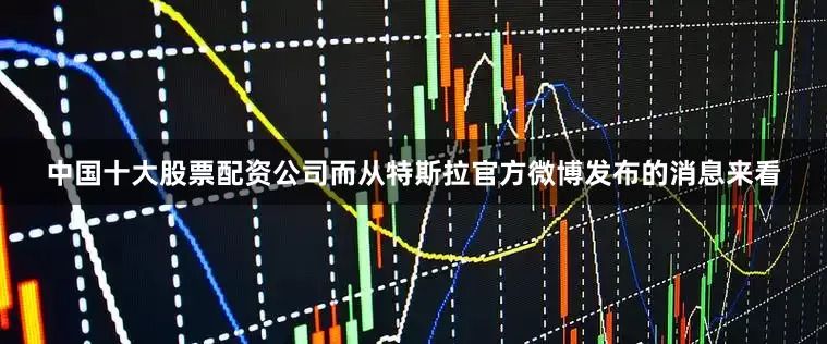 中国十大股票配资公司而从特斯拉官方微博发布的消息来看