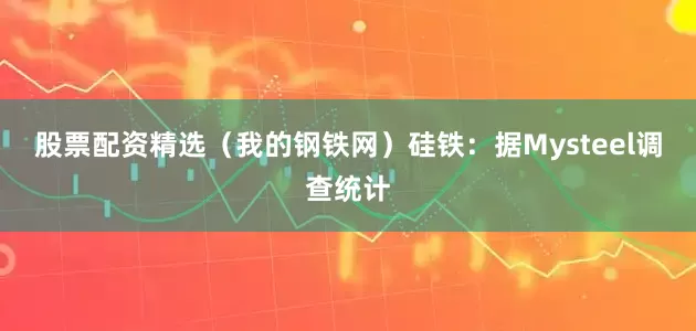 股票配资精选（我的钢铁网）　　硅铁：据Mysteel调查统计