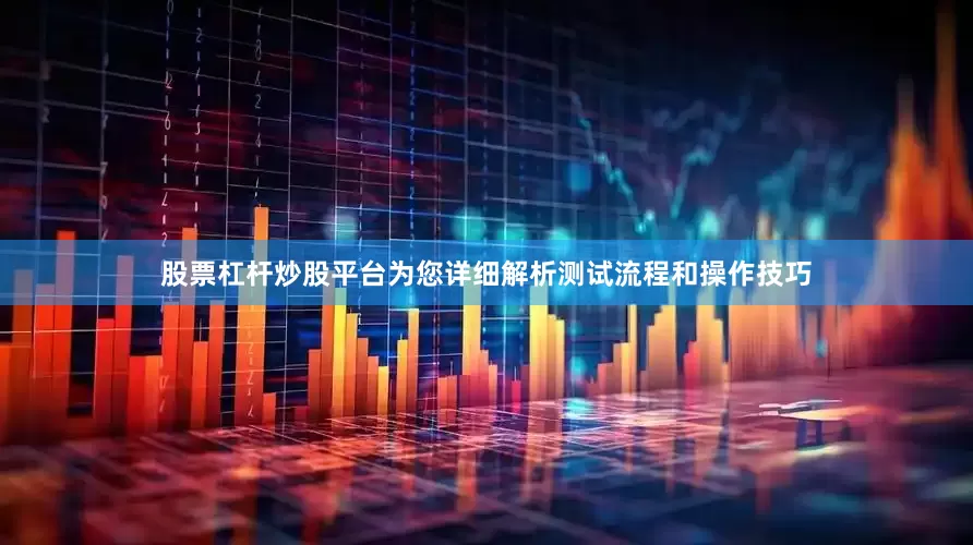 股票杠杆炒股平台为您详细解析测试流程和操作技巧