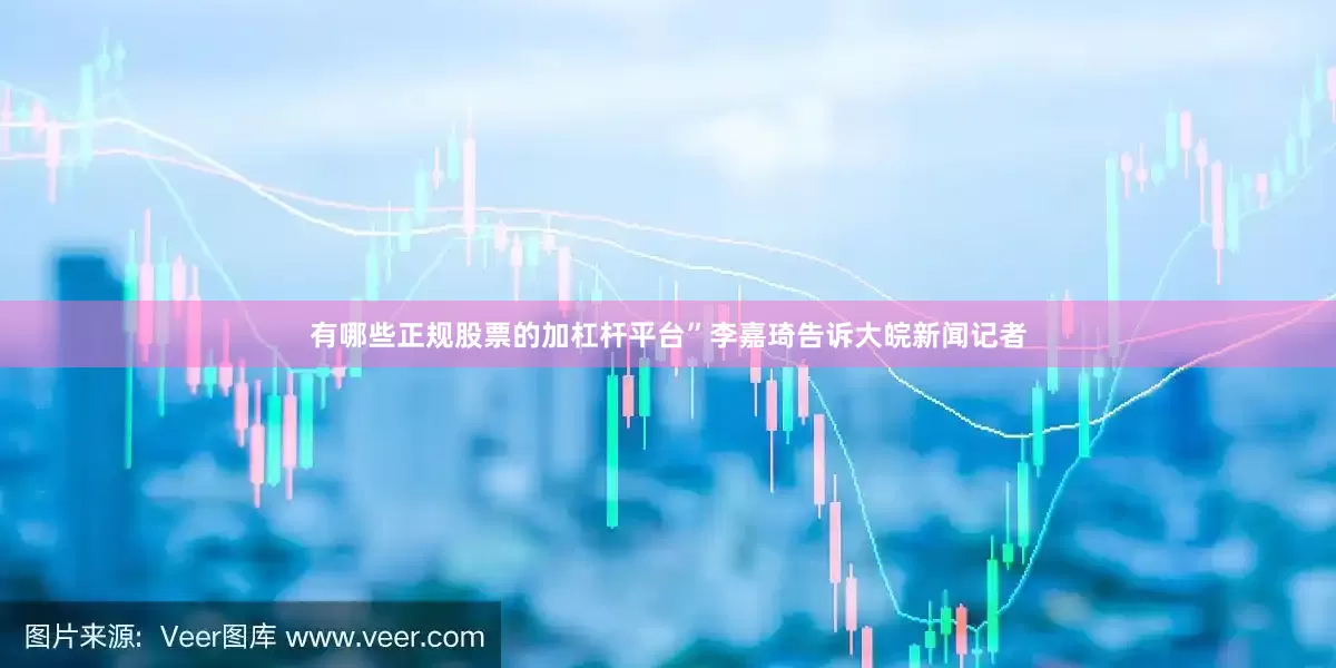 有哪些正规股票的加杠杆平台”李嘉琦告诉大皖新闻记者