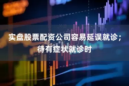 实盘股票配资公司容易延误就诊；待有症状就诊时