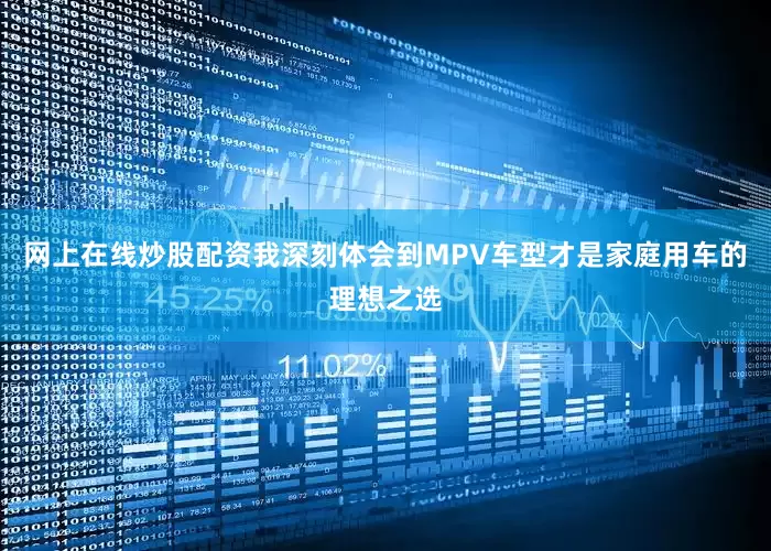 网上在线炒股配资我深刻体会到MPV车型才是家庭用车的理想之选