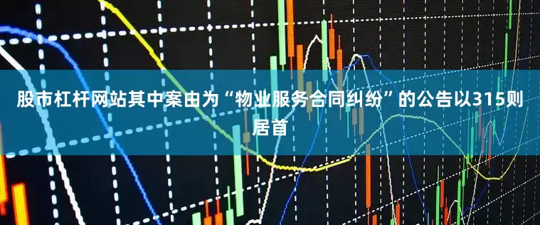 股市杠杆网站其中案由为“物业服务合同纠纷”的公告以315则居首