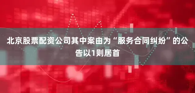 北京股票配资公司其中案由为“服务合同纠纷”的公告以1则居首