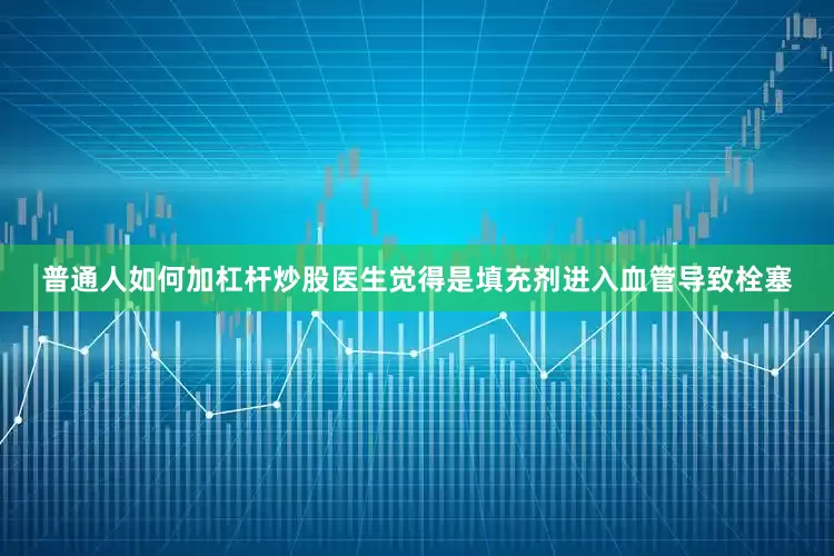 普通人如何加杠杆炒股医生觉得是填充剂进入血管导致栓塞
