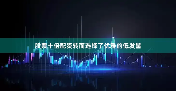 股票十倍配资转而选择了优雅的低发髻