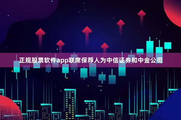 正规股票软件app联席保荐人为中信证券和中金公司