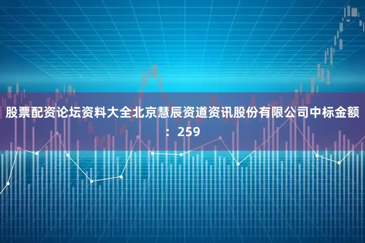 股票配资论坛资料大全北京慧辰资道资讯股份有限公司中标金额：259