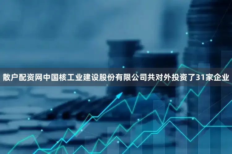 散户配资网中国核工业建设股份有限公司共对外投资了31家企业