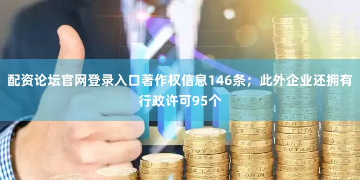 配资论坛官网登录入口著作权信息146条；此外企业还拥有行政许可95个