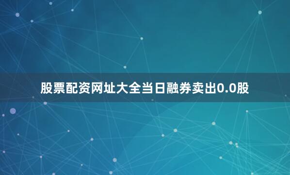 股票配资网址大全当日融券卖出0.0股