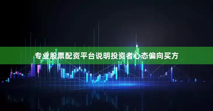 专业股票配资平台说明投资者心态偏向买方