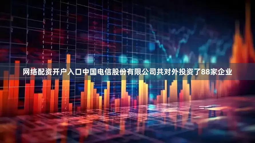 网络配资开户入口中国电信股份有限公司共对外投资了88家企业