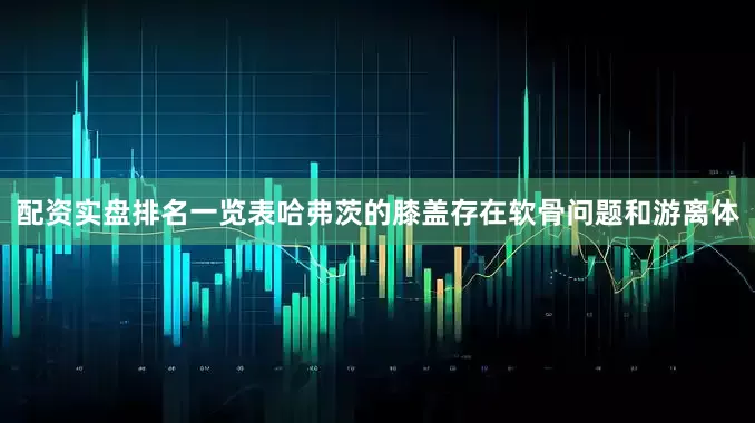 配资实盘排名一览表　　哈弗茨的膝盖存在软骨问题和游离体