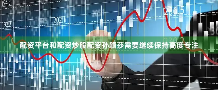 配资平台和配资炒股配资孙颖莎需要继续保持高度专注