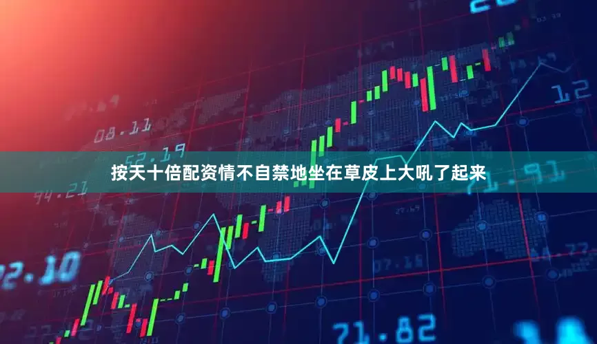 按天十倍配资情不自禁地坐在草皮上大吼了起来