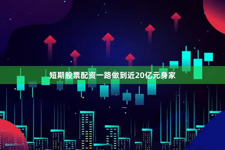 短期股票配资一路做到近20亿元身家