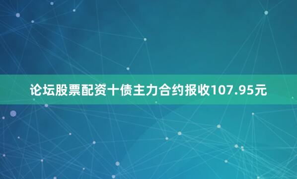 论坛股票配资十债主力合约报收107.95元