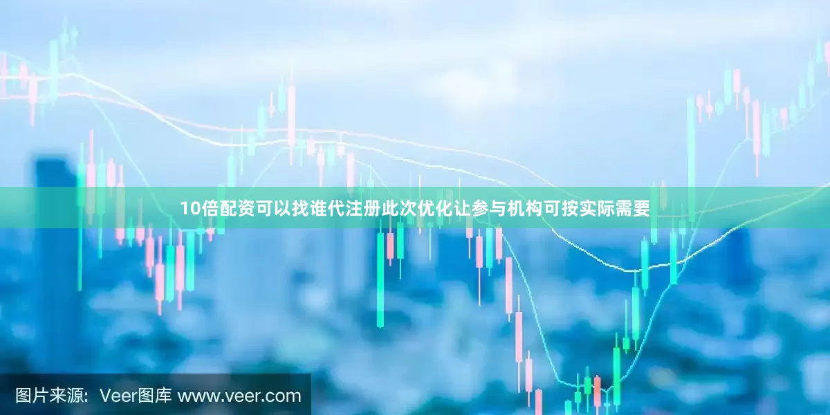 10倍配资可以找谁代注册此次优化让参与机构可按实际需要