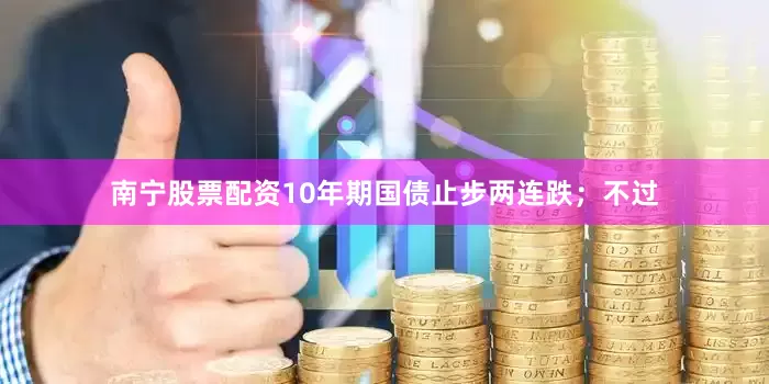 南宁股票配资10年期国债止步两连跌；不过