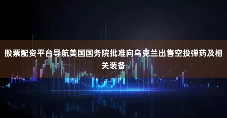 股票配资平台导航美国国务院批准向乌克兰出售空投弹药及相关装备