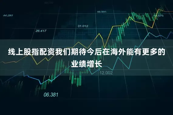 线上股指配资我们期待今后在海外能有更多的业绩增长