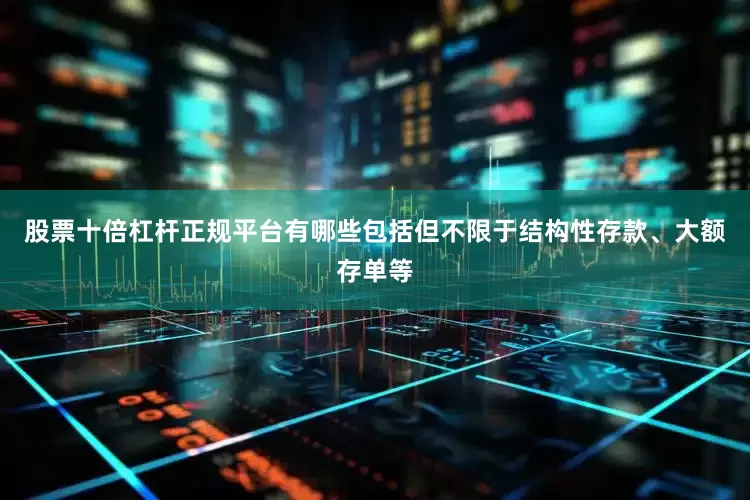 股票十倍杠杆正规平台有哪些包括但不限于结构性存款、大额存单等