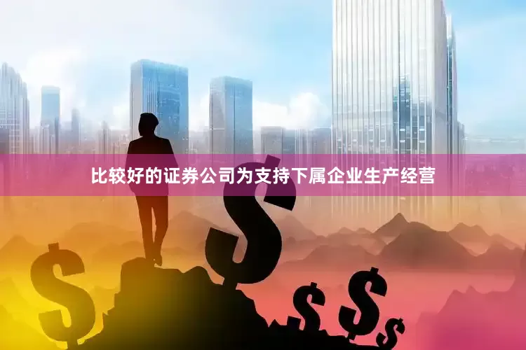 比较好的证券公司为支持下属企业生产经营