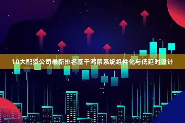 10大配资公司最新排名基于鸿蒙系统组件化与低延时设计