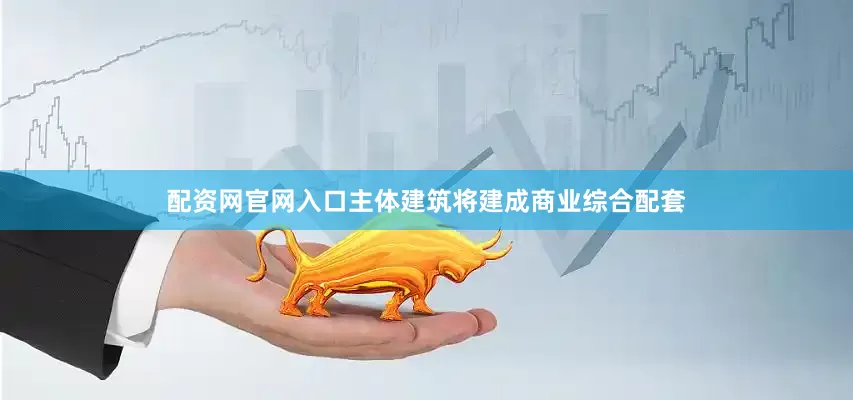 配资网官网入口主体建筑将建成商业综合配套