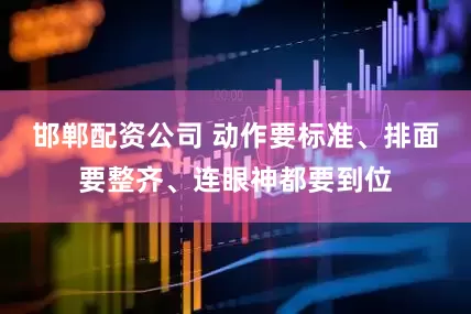 邯郸配资公司 动作要标准、排面要整齐、连眼神都要到位