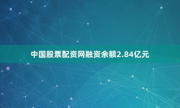 中国股票配资网融资余额2.84亿元