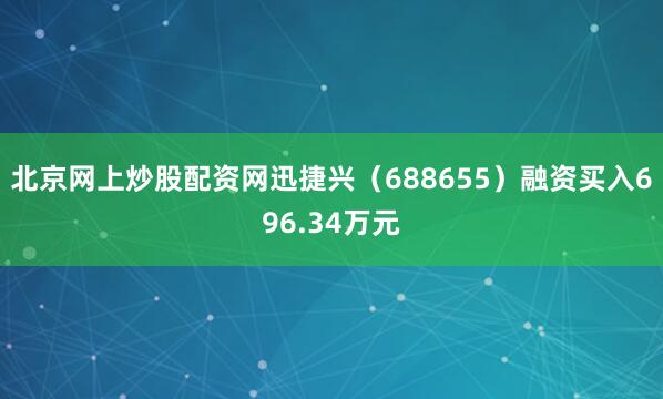 北京网上炒股配资网迅捷兴（688655）融资买入696.34万元