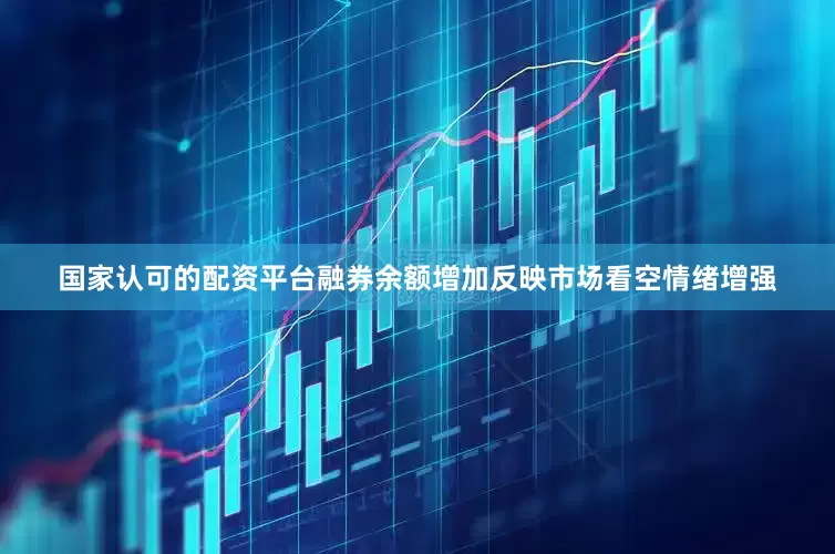 国家认可的配资平台融券余额增加反映市场看空情绪增强