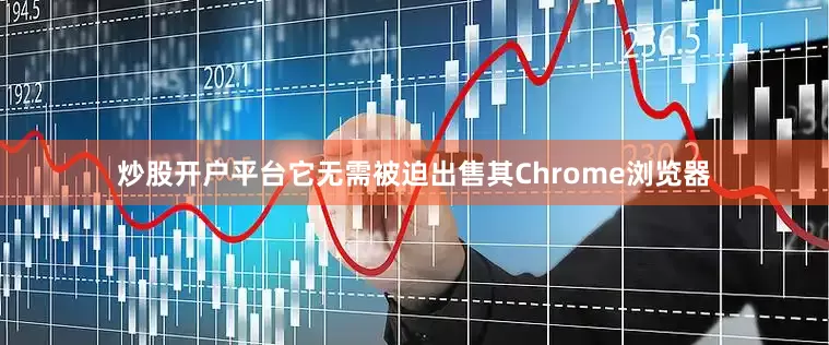 炒股开户平台它无需被迫出售其Chrome浏览器
