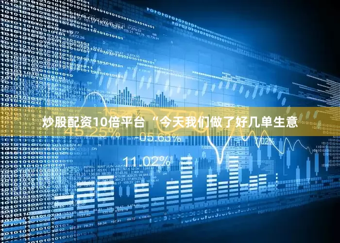炒股配资10倍平台 “今天我们做了好几单生意
