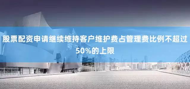 股票配资申请继续维持客户维护费占管理费比例不超过50%的上限