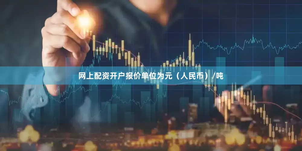 网上配资开户报价单位为元（人民币）/吨
