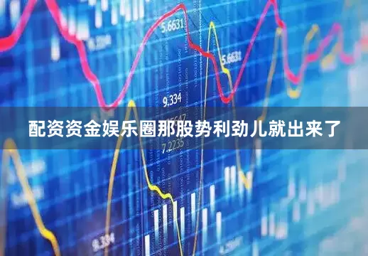 配资资金娱乐圈那股势利劲儿就出来了