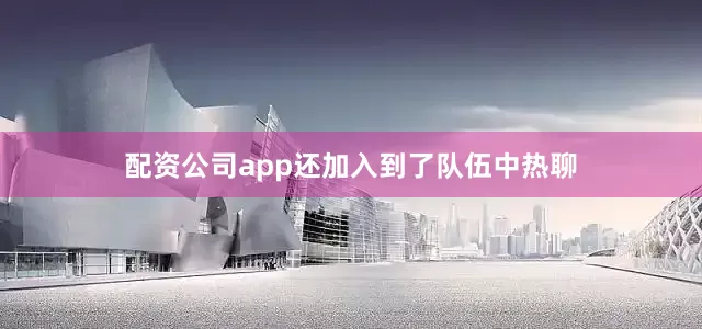 配资公司app还加入到了队伍中热聊