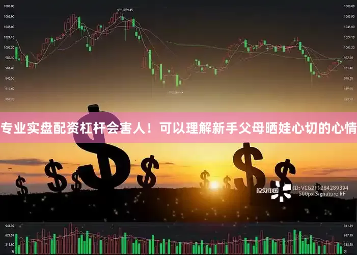 专业实盘配资杠杆会害人！可以理解新手父母晒娃心切的心情