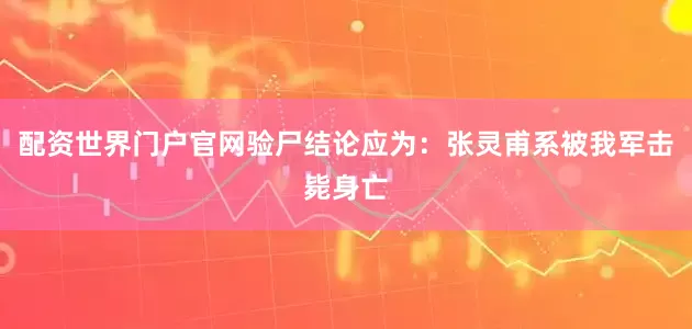 配资世界门户官网验尸结论应为：张灵甫系被我军击毙身亡