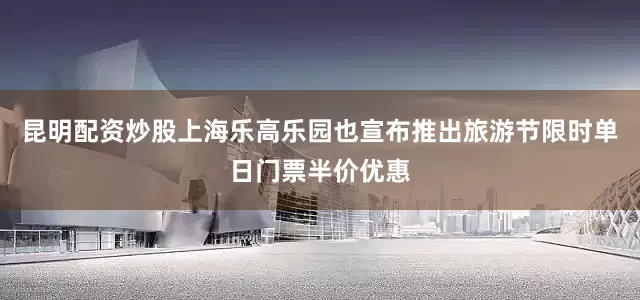 昆明配资炒股上海乐高乐园也宣布推出旅游节限时单日门票半价优惠