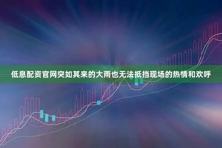 低息配资官网突如其来的大雨也无法抵挡现场的热情和欢呼