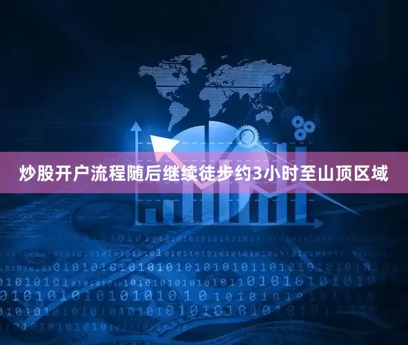 炒股开户流程随后继续徒步约3小时至山顶区域