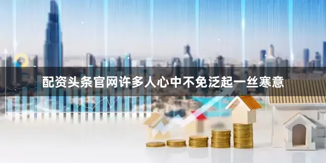 配资头条官网许多人心中不免泛起一丝寒意