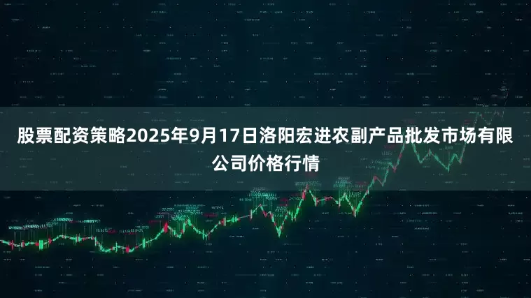 股票配资策略2025年9月17日洛阳宏进农副产品批发市场有限公司价格行情