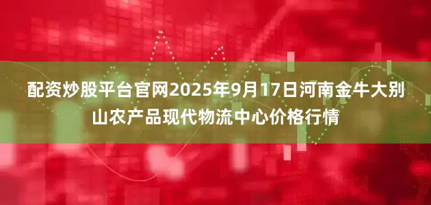 配资炒股平台官网2025年9月17日河南金牛大别山农产品现代物流中心价格行情