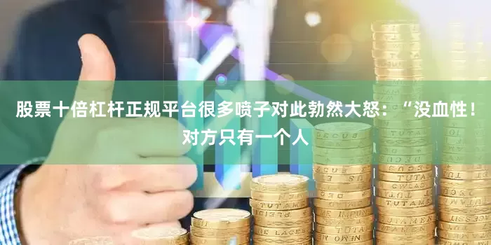 股票十倍杠杆正规平台很多喷子对此勃然大怒:“没血性!对方只有一个人