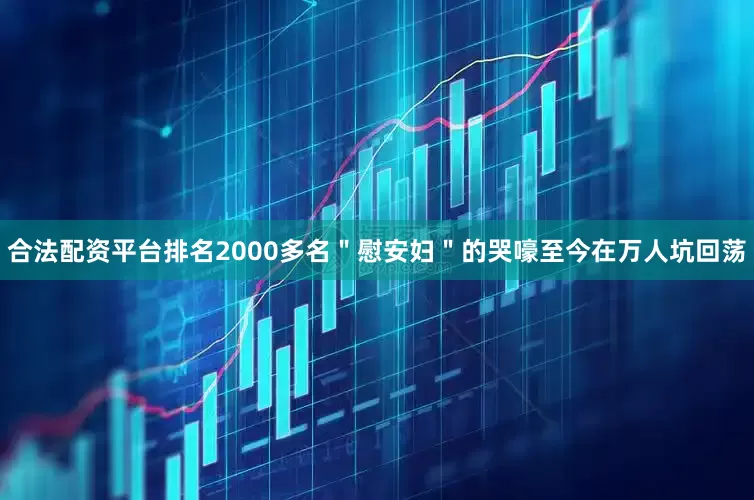 合法配资平台排名2000多名＂慰安妇＂的哭嚎至今在万人坑回荡